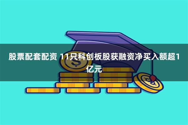 股票配套配资 11只科创板股获融资净买入额超1亿元