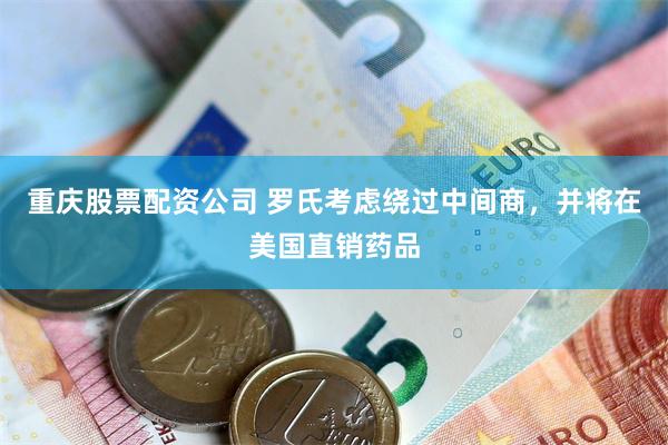 重庆股票配资公司 罗氏考虑绕过中间商，并将在美国直销药品