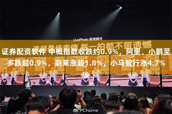 证券配资软件 中概指数收跌约0.9%，阿里、小鹏至多跌超0.9%，蔚来涨超1.8%，小马智行涨4.7%