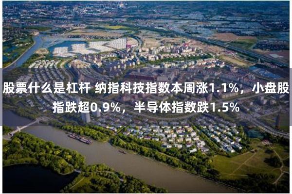 股票什么是杠杆 纳指科技指数本周涨1.1%，小盘股指跌超0.9%，半导体指数跌1.5%
