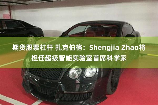 期货股票杠杆 扎克伯格：Shengjia Zhao将担任超级智能实验室首席科学家
