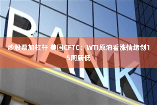 炒股票加杠杆 美国CFTC：WTI原油看涨情绪创15周新低