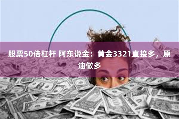 股票50倍杠杆 阿东说金：黄金3321直接多，原油做多