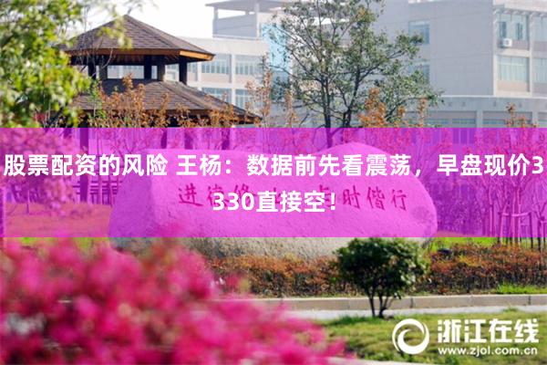 股票配资的风险 王杨：数据前先看震荡，早盘现价3330直接空！