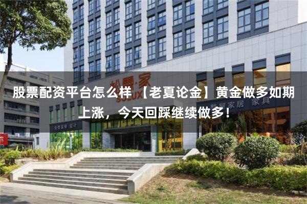 股票配资平台怎么样 【老夏论金】黄金做多如期上涨，今天回踩继续做多！