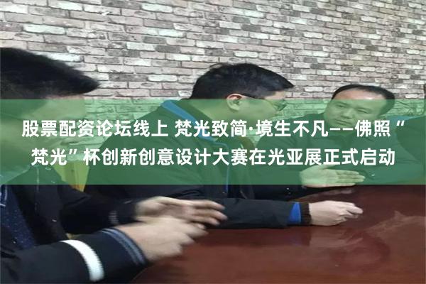 股票配资论坛线上 梵光致简·境生不凡——佛照“梵光”杯创新创意设计大赛在光亚展正式启动