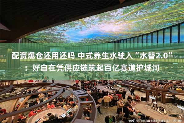 配资爆仓还用还吗 中式养生水驶入“水替2.0”:好自在凭供应链筑起百亿赛道护城河