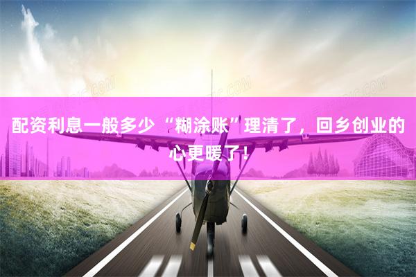 配资利息一般多少 “糊涂账”理清了，回乡创业的心更暖了！