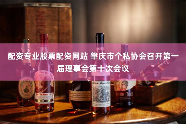 配资专业股票配资网站 肇庆市个私协会召开第一届理事会第十次会议