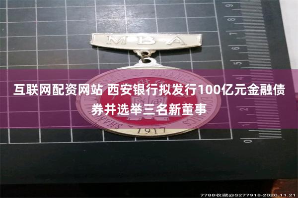 互联网配资网站 西安银行拟发行100亿元金融债券并选举三名新董事