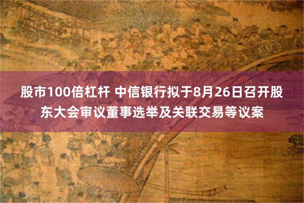 股市100倍杠杆 中信银行拟于8月26日召开股东大会审议董事选举及关联交易等议案