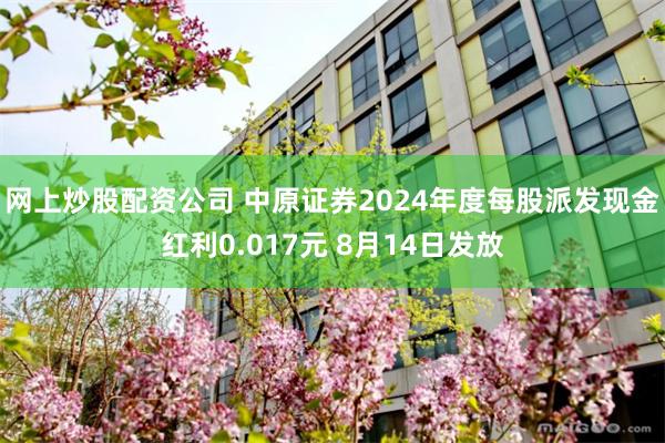 网上炒股配资公司 中原证券2024年度每股派发现金红利0.017元 8月14日发放