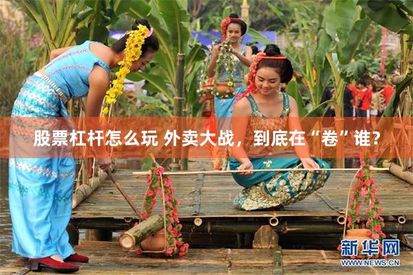 股票杠杆怎么玩 外卖大战，到底在“卷”谁？