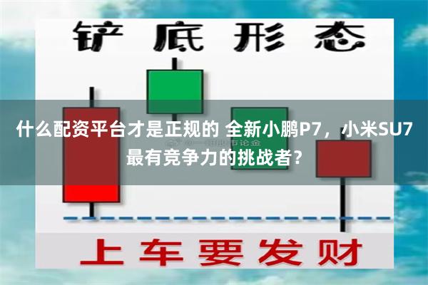 什么配资平台才是正规的 全新小鹏P7，小米SU7最有竞争力的挑战者？