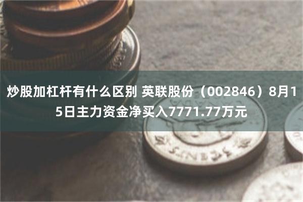 炒股加杠杆有什么区别 英联股份（002846）8月15日主力资金净买入7771.77万元