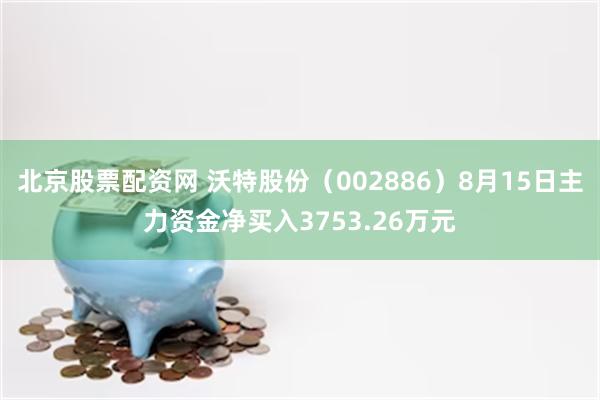 北京股票配资网 沃特股份（002886）8月15日主力资金净买入3753.26万元