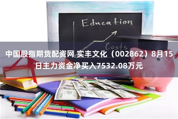 中国股指期货配资网 实丰文化（002862）8月15日主力资金净买入7532.08万元