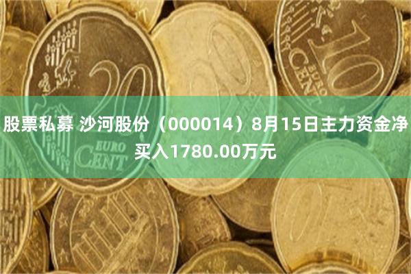 股票私募 沙河股份（000014）8月15日主力资金净买入1780.00万元
