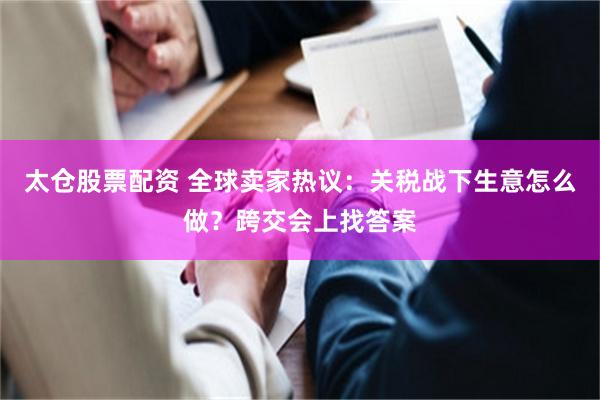 太仓股票配资 全球卖家热议：关税战下生意怎么做？跨交会上找答案