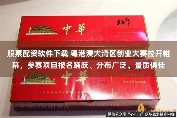 股票配资软件下载 粤港澳大湾区创业大赛拉开帷幕，参赛项目报名踊跃、分布广泛、量质俱佳