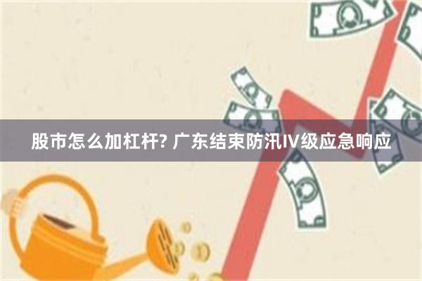 股市怎么加杠杆? 广东结束防汛Ⅳ级应急响应