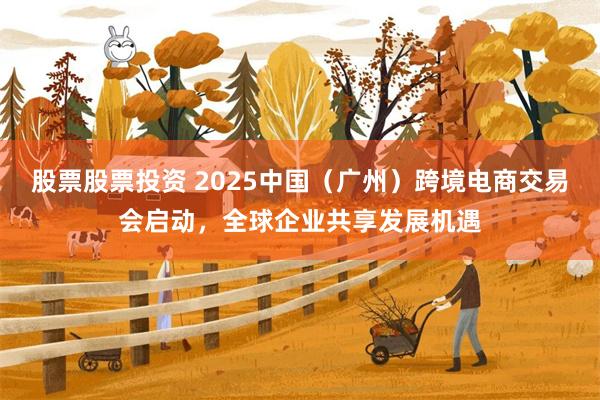 股票股票投资 2025中国（广州）跨境电商交易会启动，全球企业共享发展机遇