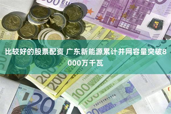 比较好的股票配资 广东新能源累计并网容量突破8000万千瓦