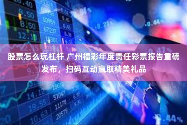 股票怎么玩杠杆 广州福彩年度责任彩票报告重磅发布，扫码互动赢取精美礼品