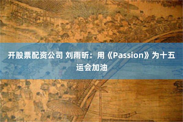 开股票配资公司 刘雨昕：用《Passion》为十五运会加油