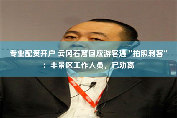 专业配资开户 云冈石窟回应游客遇“拍照刺客”：非景区工作人员，已劝离