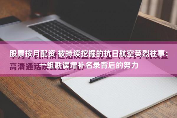 股票按月配资 被持续挖掘的抗日航空英烈往事：一组勘误增补名录背后的努力