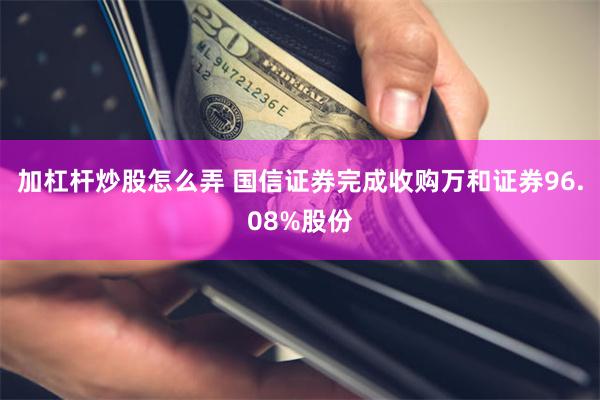 加杠杆炒股怎么弄 国信证券完成收购万和证券96.08%股份