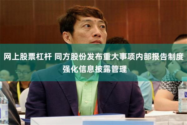 网上股票杠杆 同方股份发布重大事项内部报告制度 强化信息披露管理