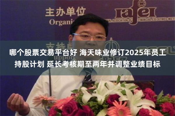 哪个股票交易平台好 海天味业修订2025年员工持股计划 延长考核期至两年并调整业绩目标