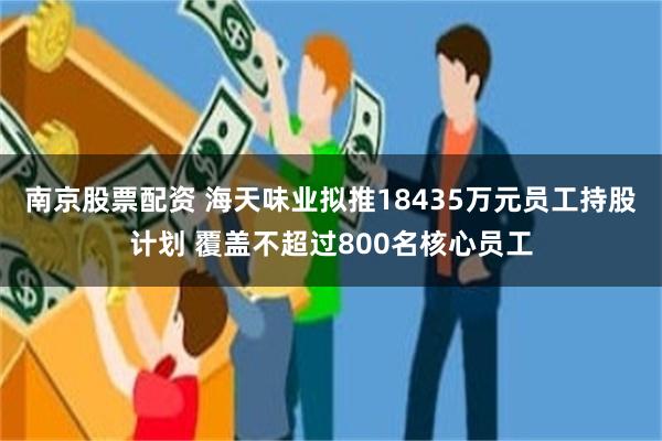 南京股票配资 海天味业拟推18435万元员工持股计划 覆盖不超过800名核心员工