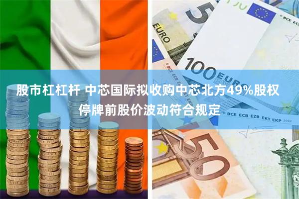 股市杠杠杆 中芯国际拟收购中芯北方49%股权 停牌前股价波动符合规定
