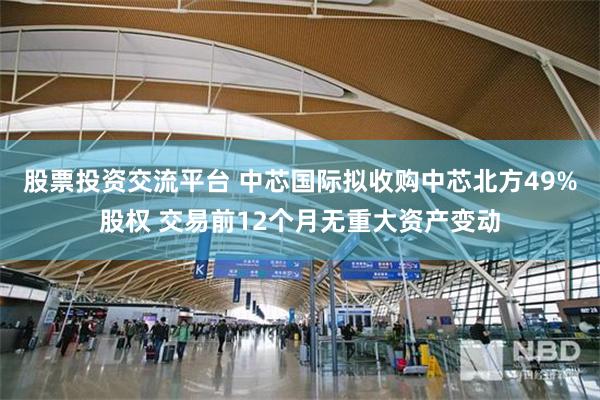 股票投资交流平台 中芯国际拟收购中芯北方49%股权 交易前12个月无重大资产变动