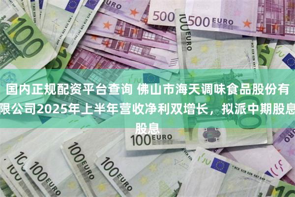 国内正规配资平台查询 佛山市海天调味食品股份有限公司2025年上半年营收净利双增长，拟派中期股息