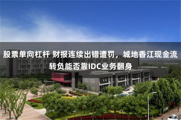 股票单向杠杆 财报连续出错遭罚，城地香江现金流转负能否靠IDC业务翻身