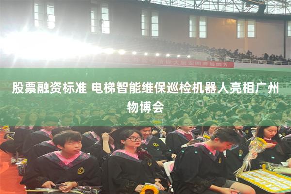 股票融资标准 电梯智能维保巡检机器人亮相广州物博会