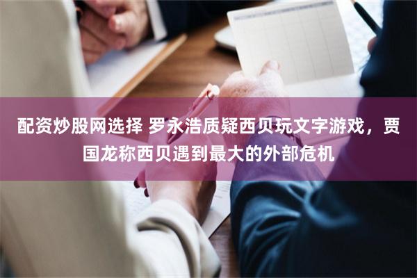 配资炒股网选择 罗永浩质疑西贝玩文字游戏，贾国龙称西贝遇到最大的外部危机