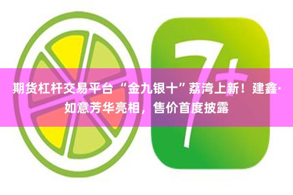 期货杠杆交易平台 “金九银十”荔湾上新！建鑫·如意芳华亮相，售价首度披露