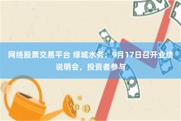 网络股票交易平台 绿城水务:9月17日召开业绩说明会,投资者参与