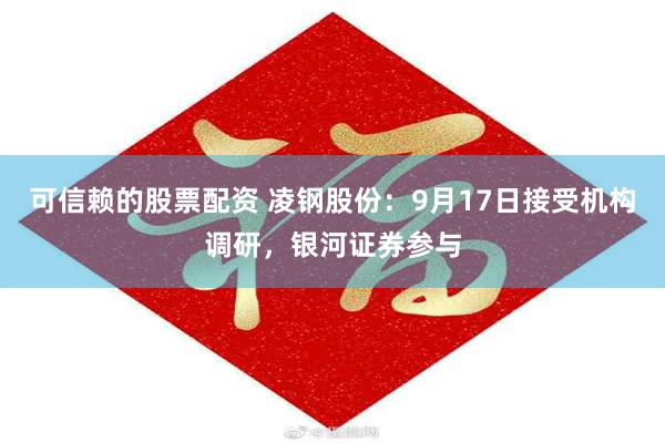 可信赖的股票配资 凌钢股份：9月17日接受机构调研，银河证券参与