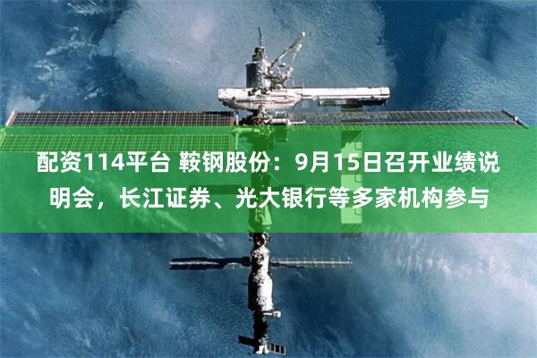 配资114平台 鞍钢股份:9月15日召开业绩说明会,长江证券、光大银行等多家机构参与