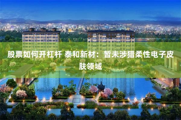 股票如何开杠杆 泰和新材：暂未涉猎柔性电子皮肤领域