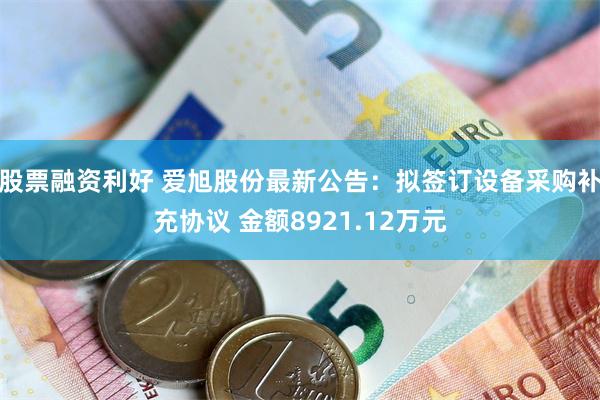 股票融资利好 爱旭股份最新公告：拟签订设备采购补充协议 金额8921.12万元