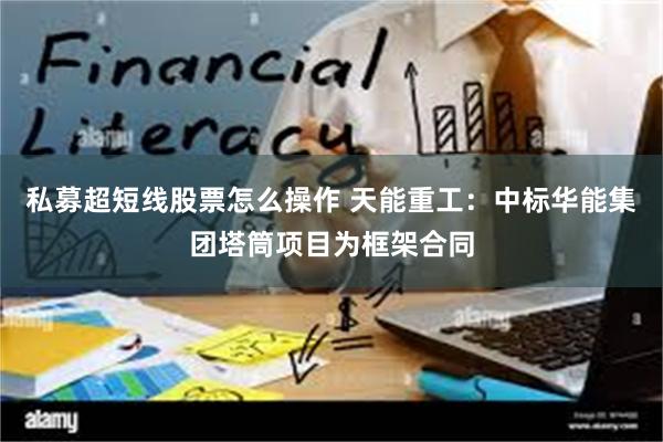 私募超短线股票怎么操作 天能重工：中标华能集团塔筒项目为框架合同