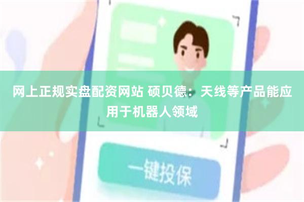 网上正规实盘配资网站 硕贝德：天线等产品能应用于机器人领域