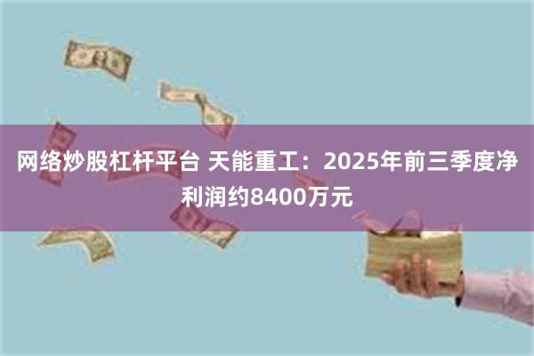 网络炒股杠杆平台 天能重工：2025年前三季度净利润约8400万元